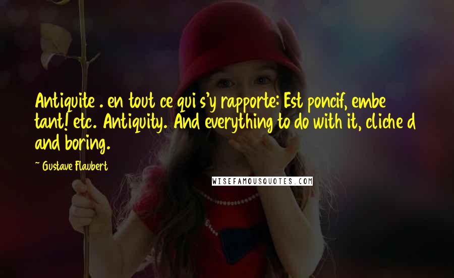 Gustave Flaubert Quotes: Antiquite . en tout ce qui s'y rapporte: Est poncif, embe tant! etc. Antiquity. And everything to do with it, cliche d and boring.