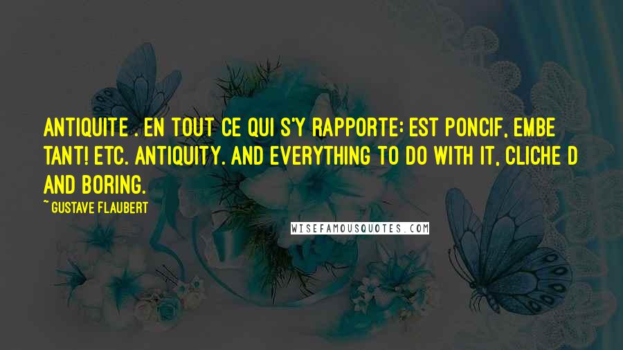 Gustave Flaubert Quotes: Antiquite . en tout ce qui s'y rapporte: Est poncif, embe tant! etc. Antiquity. And everything to do with it, cliche d and boring.