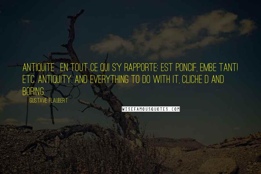 Gustave Flaubert Quotes: Antiquite . en tout ce qui s'y rapporte: Est poncif, embe tant! etc. Antiquity. And everything to do with it, cliche d and boring.