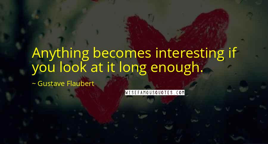 Gustave Flaubert Quotes: Anything becomes interesting if you look at it long enough.