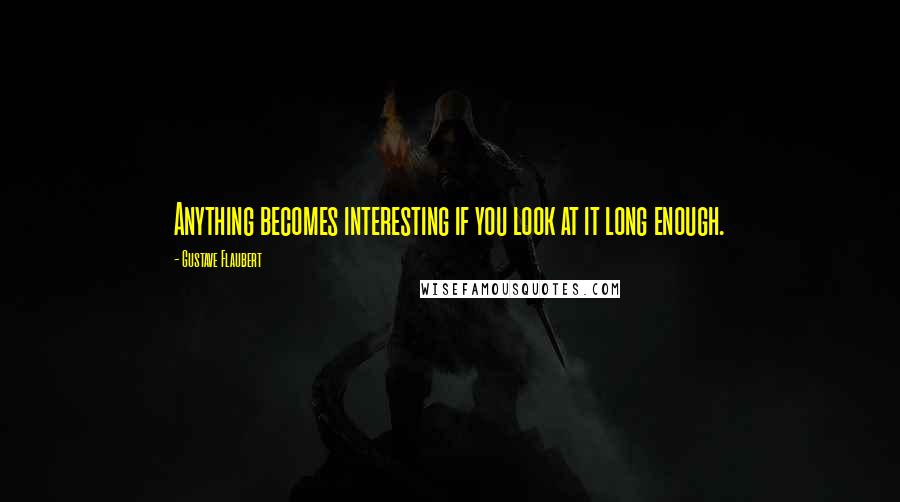 Gustave Flaubert Quotes: Anything becomes interesting if you look at it long enough.
