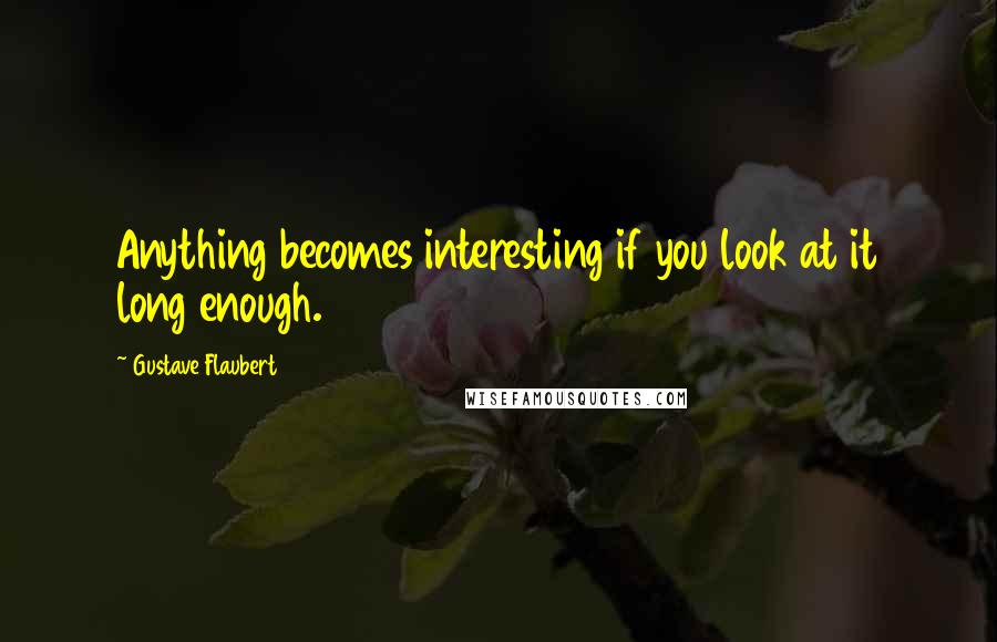 Gustave Flaubert Quotes: Anything becomes interesting if you look at it long enough.