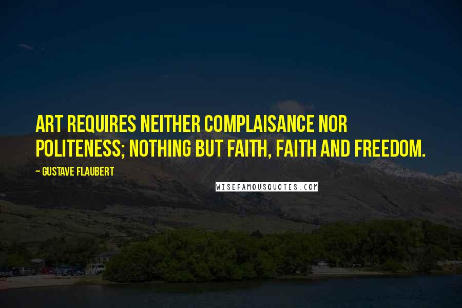 Gustave Flaubert Quotes: Art requires neither complaisance nor politeness; nothing but faith, faith and freedom.