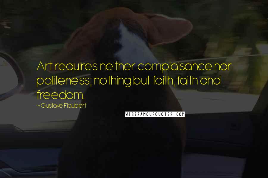 Gustave Flaubert Quotes: Art requires neither complaisance nor politeness; nothing but faith, faith and freedom.