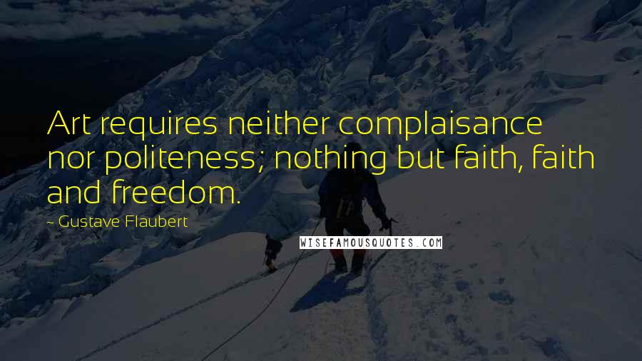 Gustave Flaubert Quotes: Art requires neither complaisance nor politeness; nothing but faith, faith and freedom.