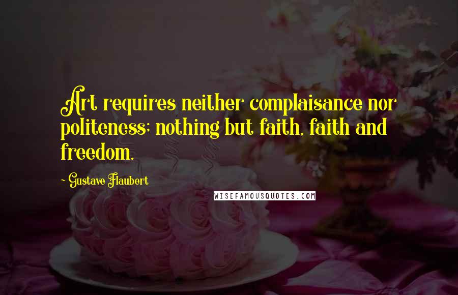 Gustave Flaubert Quotes: Art requires neither complaisance nor politeness; nothing but faith, faith and freedom.