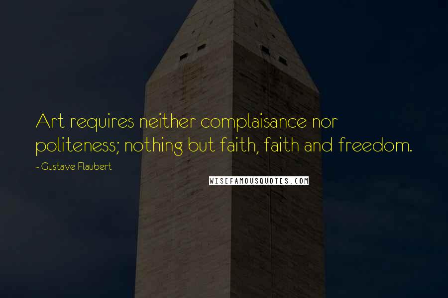 Gustave Flaubert Quotes: Art requires neither complaisance nor politeness; nothing but faith, faith and freedom.