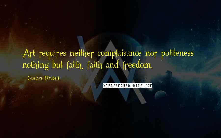 Gustave Flaubert Quotes: Art requires neither complaisance nor politeness; nothing but faith, faith and freedom.