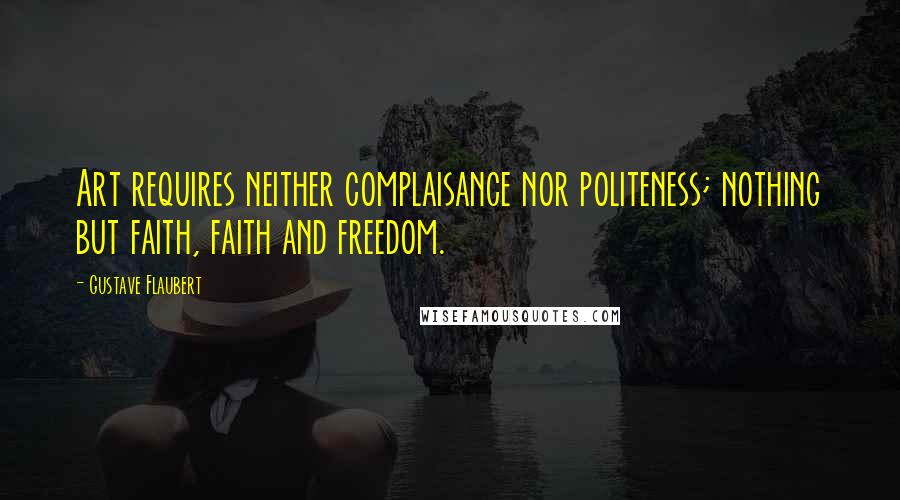 Gustave Flaubert Quotes: Art requires neither complaisance nor politeness; nothing but faith, faith and freedom.