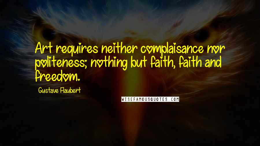 Gustave Flaubert Quotes: Art requires neither complaisance nor politeness; nothing but faith, faith and freedom.