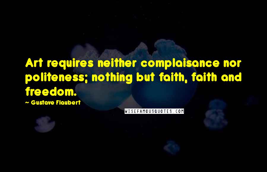 Gustave Flaubert Quotes: Art requires neither complaisance nor politeness; nothing but faith, faith and freedom.