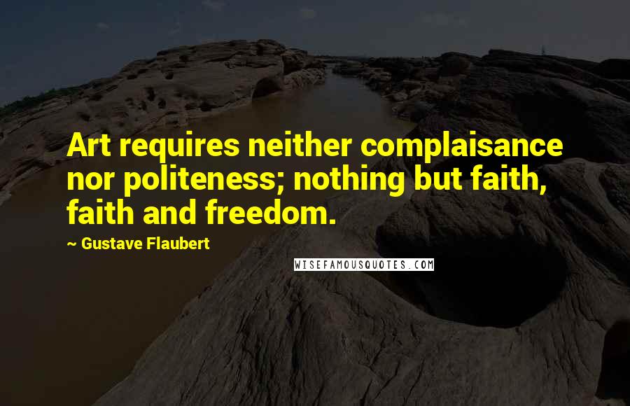 Gustave Flaubert Quotes: Art requires neither complaisance nor politeness; nothing but faith, faith and freedom.