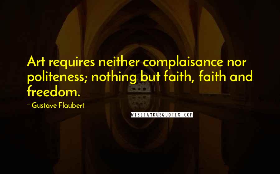 Gustave Flaubert Quotes: Art requires neither complaisance nor politeness; nothing but faith, faith and freedom.
