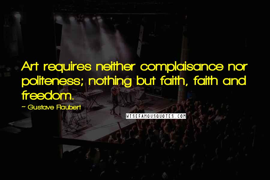 Gustave Flaubert Quotes: Art requires neither complaisance nor politeness; nothing but faith, faith and freedom.