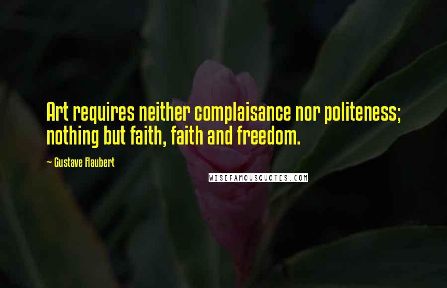 Gustave Flaubert Quotes: Art requires neither complaisance nor politeness; nothing but faith, faith and freedom.