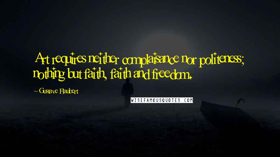 Gustave Flaubert Quotes: Art requires neither complaisance nor politeness; nothing but faith, faith and freedom.