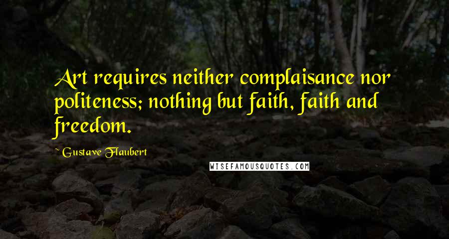 Gustave Flaubert Quotes: Art requires neither complaisance nor politeness; nothing but faith, faith and freedom.