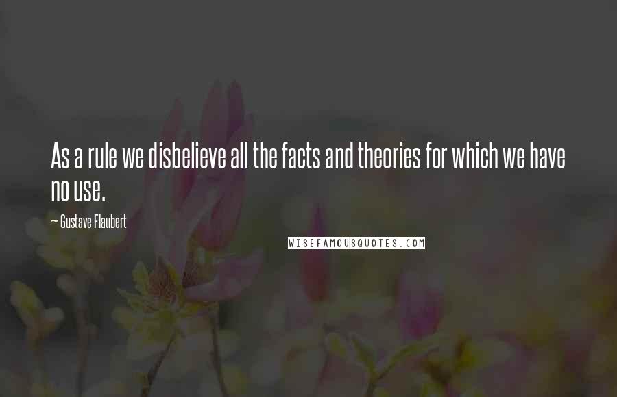 Gustave Flaubert Quotes: As a rule we disbelieve all the facts and theories for which we have no use.