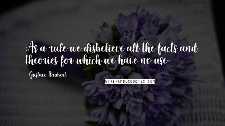 Gustave Flaubert Quotes: As a rule we disbelieve all the facts and theories for which we have no use.