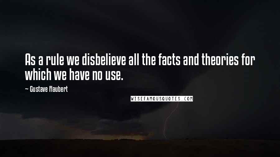 Gustave Flaubert Quotes: As a rule we disbelieve all the facts and theories for which we have no use.