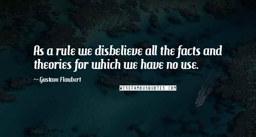 Gustave Flaubert Quotes: As a rule we disbelieve all the facts and theories for which we have no use.