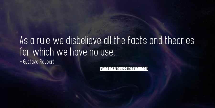 Gustave Flaubert Quotes: As a rule we disbelieve all the facts and theories for which we have no use.