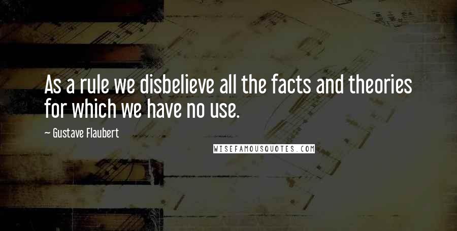 Gustave Flaubert Quotes: As a rule we disbelieve all the facts and theories for which we have no use.