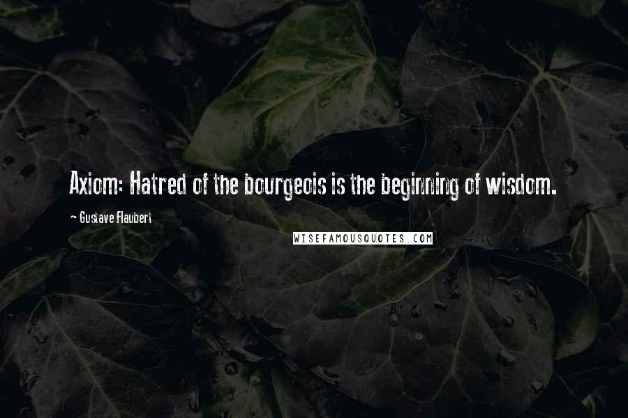 Gustave Flaubert Quotes: Axiom: Hatred of the bourgeois is the beginning of wisdom.
