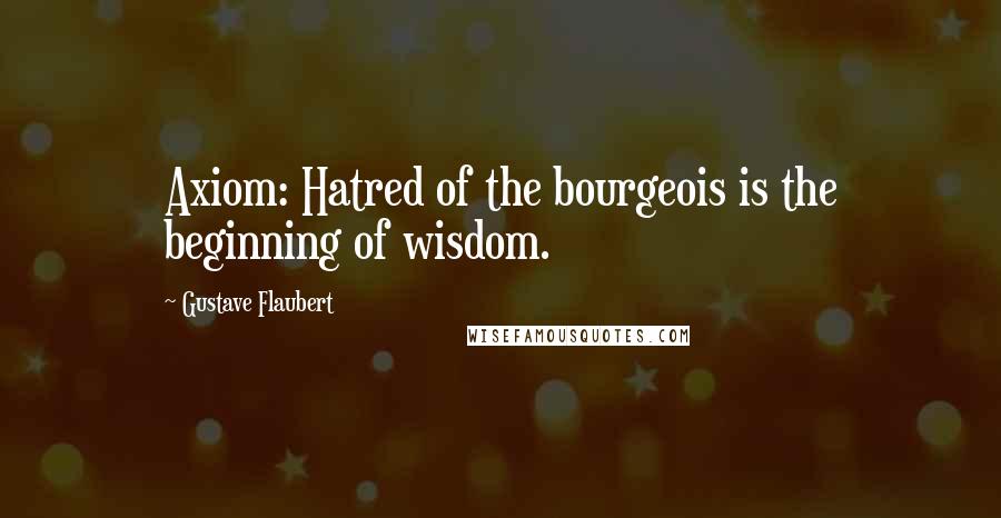 Gustave Flaubert Quotes: Axiom: Hatred of the bourgeois is the beginning of wisdom.