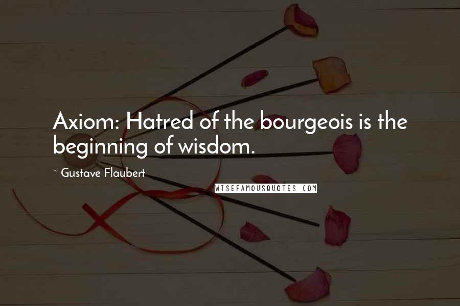 Gustave Flaubert Quotes: Axiom: Hatred of the bourgeois is the beginning of wisdom.