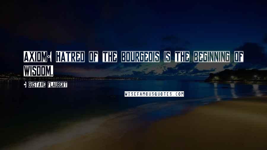 Gustave Flaubert Quotes: Axiom: Hatred of the bourgeois is the beginning of wisdom.