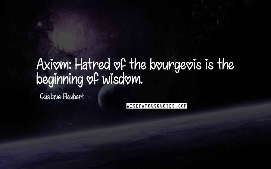 Gustave Flaubert Quotes: Axiom: Hatred of the bourgeois is the beginning of wisdom.