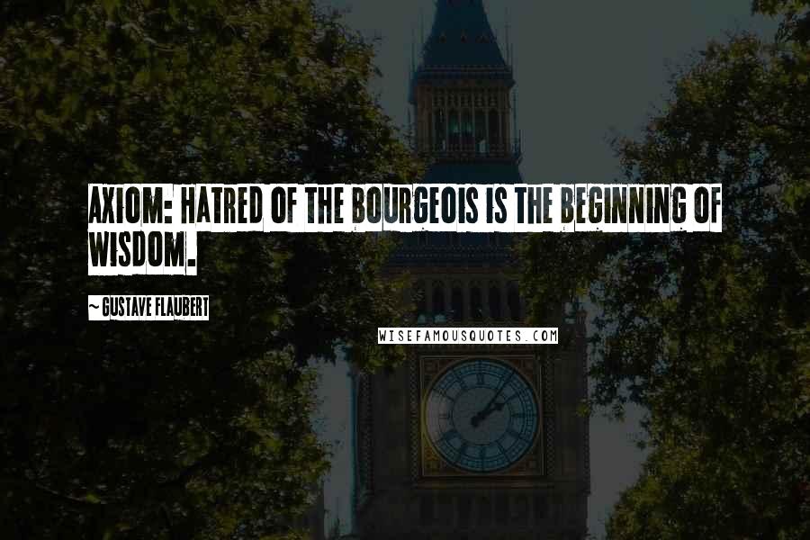 Gustave Flaubert Quotes: Axiom: Hatred of the bourgeois is the beginning of wisdom.