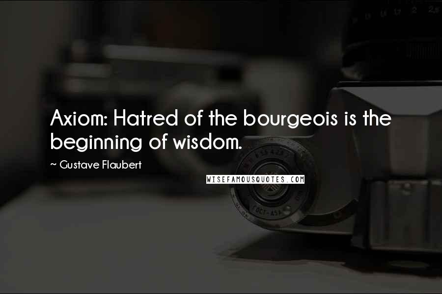 Gustave Flaubert Quotes: Axiom: Hatred of the bourgeois is the beginning of wisdom.