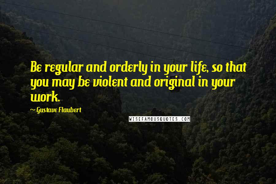 Gustave Flaubert Quotes: Be regular and orderly in your life, so that you may be violent and original in your work.