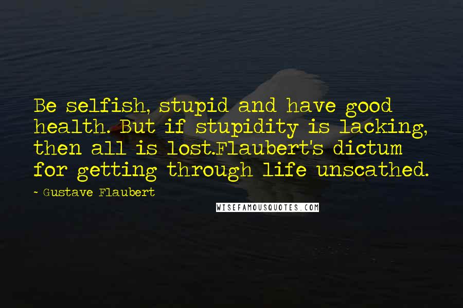 Gustave Flaubert Quotes: Be selfish, stupid and have good health. But if stupidity is lacking, then all is lost.Flaubert's dictum for getting through life unscathed.
