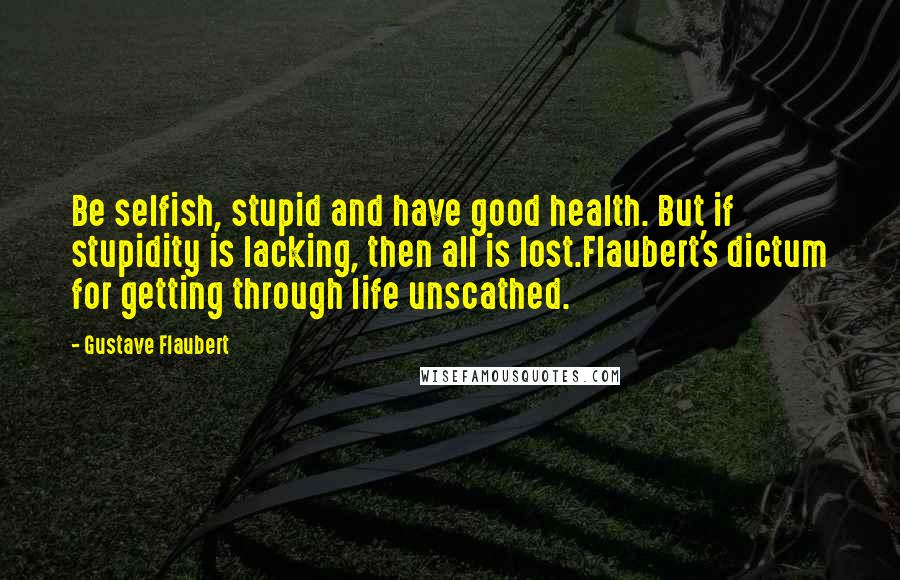 Gustave Flaubert Quotes: Be selfish, stupid and have good health. But if stupidity is lacking, then all is lost.Flaubert's dictum for getting through life unscathed.