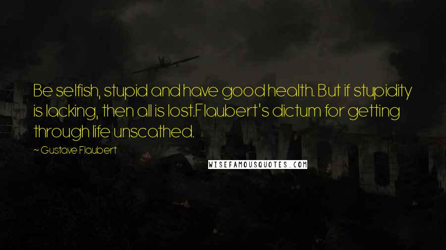 Gustave Flaubert Quotes: Be selfish, stupid and have good health. But if stupidity is lacking, then all is lost.Flaubert's dictum for getting through life unscathed.