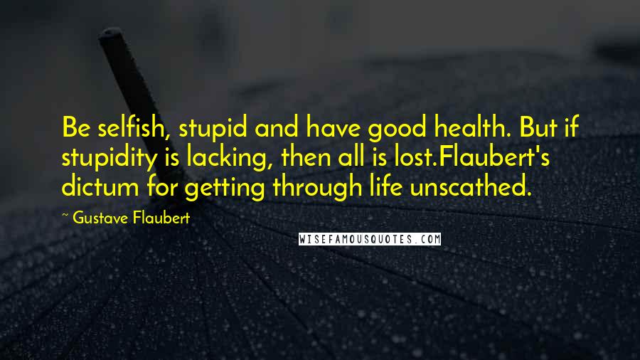 Gustave Flaubert Quotes: Be selfish, stupid and have good health. But if stupidity is lacking, then all is lost.Flaubert's dictum for getting through life unscathed.