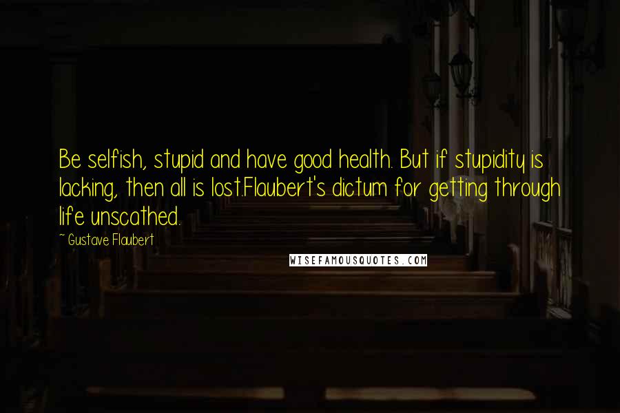 Gustave Flaubert Quotes: Be selfish, stupid and have good health. But if stupidity is lacking, then all is lost.Flaubert's dictum for getting through life unscathed.