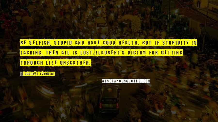 Gustave Flaubert Quotes: Be selfish, stupid and have good health. But if stupidity is lacking, then all is lost.Flaubert's dictum for getting through life unscathed.