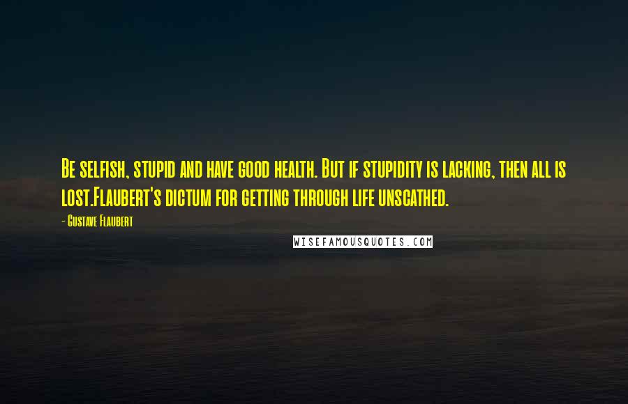 Gustave Flaubert Quotes: Be selfish, stupid and have good health. But if stupidity is lacking, then all is lost.Flaubert's dictum for getting through life unscathed.