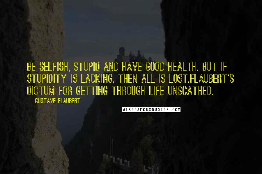 Gustave Flaubert Quotes: Be selfish, stupid and have good health. But if stupidity is lacking, then all is lost.Flaubert's dictum for getting through life unscathed.