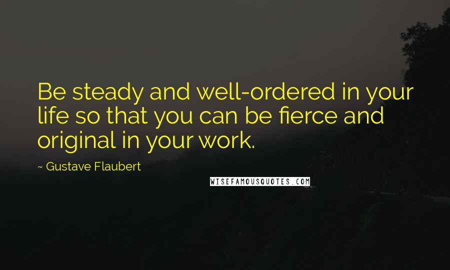 Gustave Flaubert Quotes: Be steady and well-ordered in your life so that you can be fierce and original in your work.