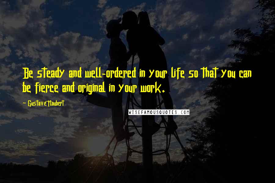 Gustave Flaubert Quotes: Be steady and well-ordered in your life so that you can be fierce and original in your work.