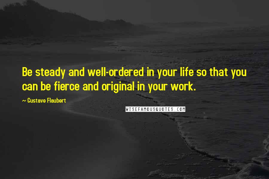 Gustave Flaubert Quotes: Be steady and well-ordered in your life so that you can be fierce and original in your work.