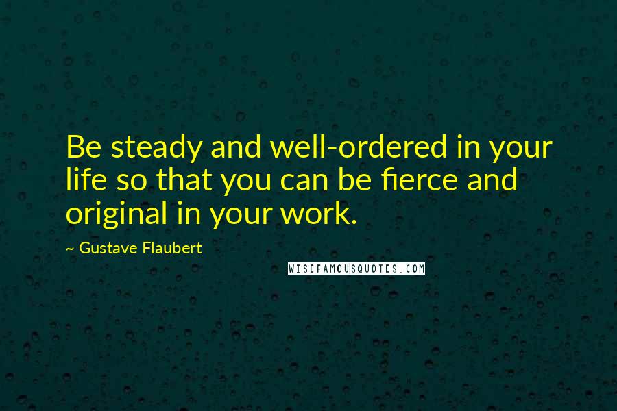 Gustave Flaubert Quotes: Be steady and well-ordered in your life so that you can be fierce and original in your work.