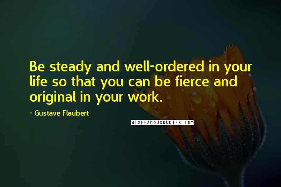 Gustave Flaubert Quotes: Be steady and well-ordered in your life so that you can be fierce and original in your work.