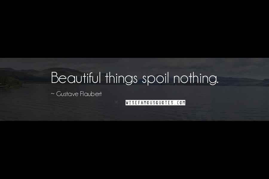 Gustave Flaubert Quotes: Beautiful things spoil nothing.