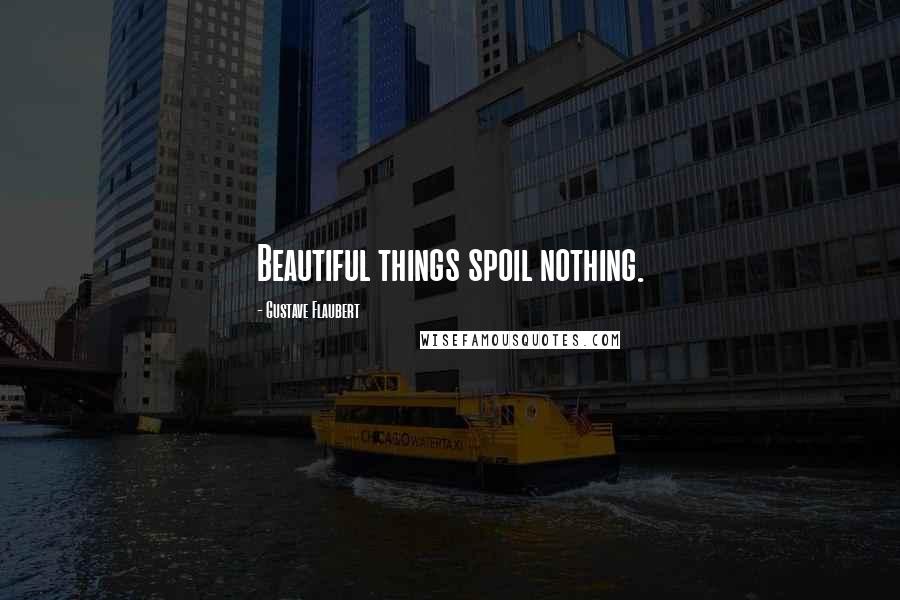 Gustave Flaubert Quotes: Beautiful things spoil nothing.